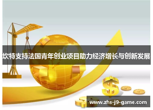 坎特支持法国青年创业项目助力经济增长与创新发展 坎特支持法国青年创业项目助力经济增长与创新发展