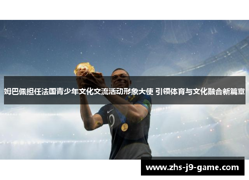 姆巴佩担任法国青少年文化交流活动形象大使 引领体育与文化融合新篇章 姆巴佩担任法国青少年文化交流活动形象大使 引领体育与文化融合新篇章