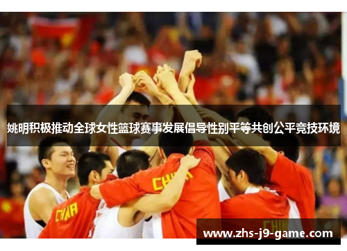 姚明积极推动全球女性篮球赛事发展倡导性别平等共创公平竞技环境 姚明积极推动全球女性篮球赛事发展倡导性别平等共创公平竞技环境