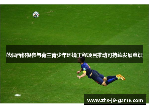 范佩西积极参与荷兰青少年环境工程项目推动可持续发展意识 范佩西积极参与荷兰青少年环境工程项目推动可持续发展意识