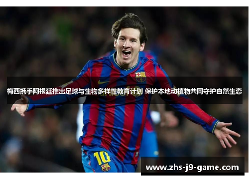 梅西携手阿根廷推出足球与生物多样性教育计划 保护本地动植物共同守护自然生态 梅西携手阿根廷推出足球与生物多样性教育计划 保护本地动植物共同守护自然生态