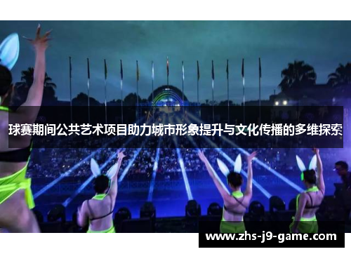 球赛期间公共艺术项目助力城市形象提升与文化传播的多维探索 球赛期间公共艺术项目助力城市形象提升与文化传播的多维探索