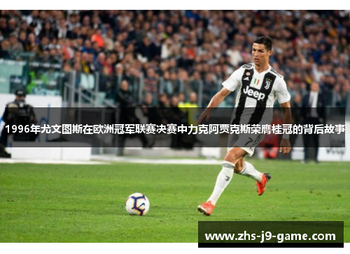 1996年尤文图斯在欧洲冠军联赛决赛中力克阿贾克斯荣膺桂冠的背后故事 1996年尤文图斯在欧洲冠军联赛决赛中力克阿贾克斯荣膺桂冠的背后故事