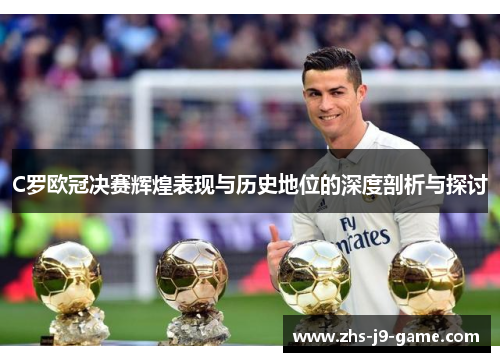 C罗欧冠决赛辉煌表现与历史地位的深度剖析与探讨 C罗欧冠决赛辉煌表现与历史地位的深度剖析与探讨