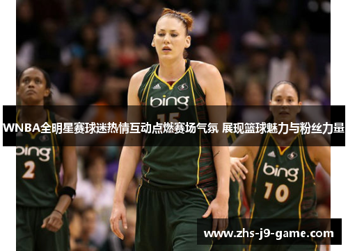 WNBA全明星赛球迷热情互动点燃赛场气氛 展现篮球魅力与粉丝力量 WNBA全明星赛球迷热情互动点燃赛场气氛 展现篮球魅力与粉丝力量