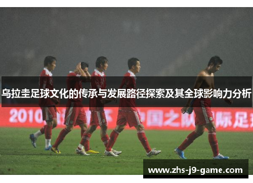 乌拉圭足球文化的传承与发展路径探索及其全球影响力分析 乌拉圭足球文化的传承与发展路径探索及其全球影响力分析