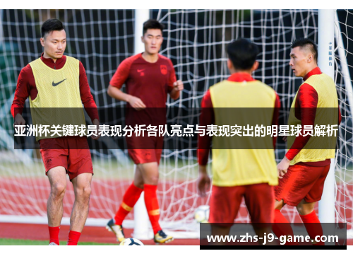 亚洲杯关键球员表现分析各队亮点与表现突出的明星球员解析 亚洲杯关键球员表现分析各队亮点与表现突出的明星球员解析