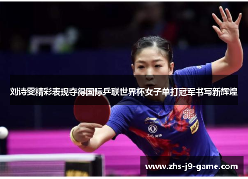 刘诗雯精彩表现夺得国际乒联世界杯女子单打冠军书写新辉煌 刘诗雯精彩表现夺得国际乒联世界杯女子单打冠军书写新辉煌
