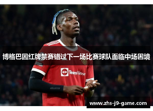 博格巴因红牌禁赛错过下一场比赛球队面临中场困境 博格巴因红牌禁赛错过下一场比赛球队面临中场困境