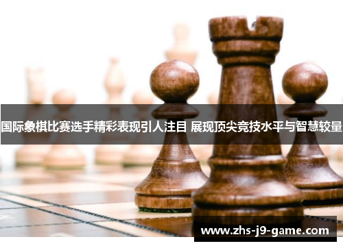 国际象棋比赛选手精彩表现引人注目 展现顶尖竞技水平与智慧较量 国际象棋比赛选手精彩表现引人注目 展现顶尖竞技水平与智慧较量