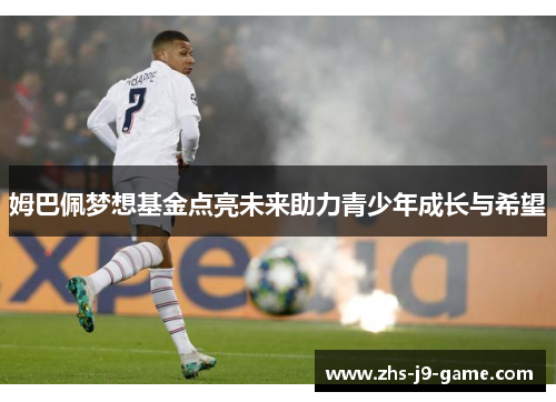 姆巴佩梦想基金点亮未来助力青少年成长与希望 姆巴佩梦想基金点亮未来助力青少年成长与希望