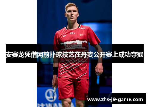 安赛龙凭借网前扑球技艺在丹麦公开赛上成功夺冠 安赛龙凭借网前扑球技艺在丹麦公开赛上成功夺冠