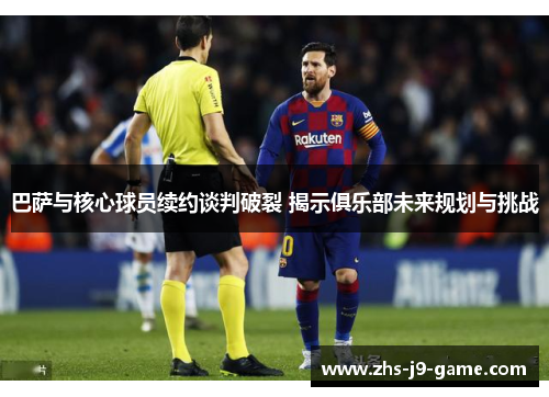 巴萨与核心球员续约谈判破裂 揭示俱乐部未来规划与挑战 巴萨与核心球员续约谈判破裂 揭示俱乐部未来规划与挑战