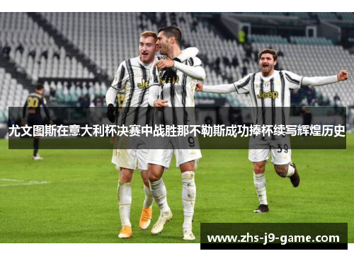 尤文图斯在意大利杯决赛中战胜那不勒斯成功捧杯续写辉煌历史 尤文图斯在意大利杯决赛中战胜那不勒斯成功捧杯续写辉煌历史