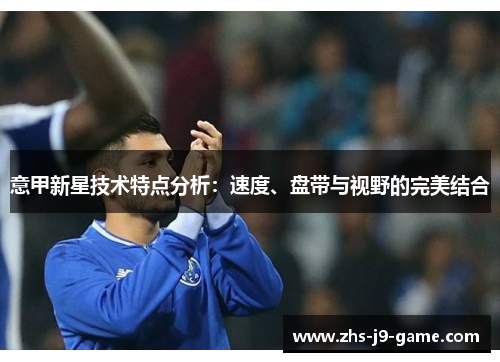意甲新星技术特点分析:速度、盘带与视野的完美结合 意甲新星技术特点分析:速度、盘带与视野的完美结合