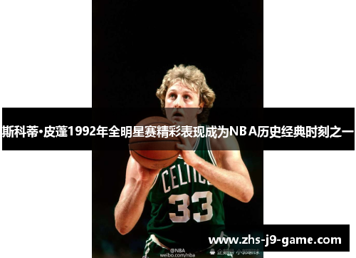 斯科蒂·皮蓬1992年全明星赛精彩表现成为NBA历史经典时刻之一 斯科蒂·皮蓬1992年全明星赛精彩表现成为NBA历史经典时刻之一