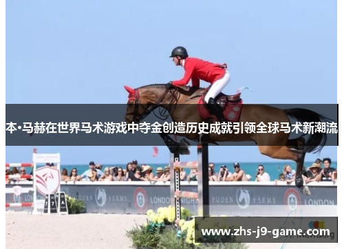 本·马赫在世界马术游戏中夺金创造历史成就引领全球马术新潮流 本·马赫在世界马术游戏中夺金创造历史成就引领全球马术新潮流
