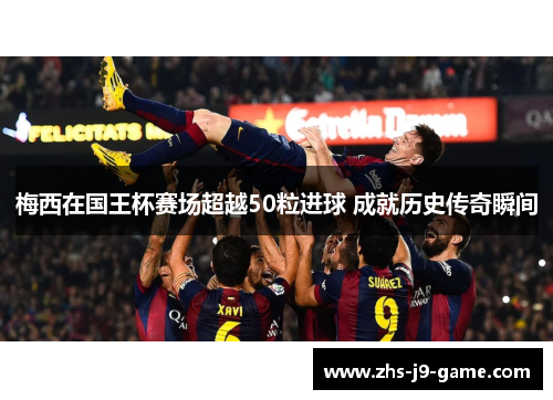 梅西在国王杯赛场超越50粒进球 成就历史传奇瞬间 梅西在国王杯赛场超越50粒进球 成就历史传奇瞬间