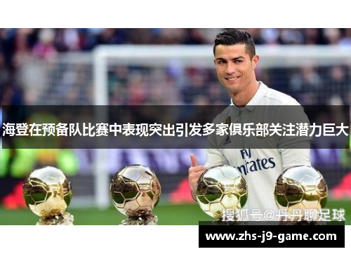 海登在预备队比赛中表现突出引发多家俱乐部关注潜力巨大 海登在预备队比赛中表现突出引发多家俱乐部关注潜力巨大