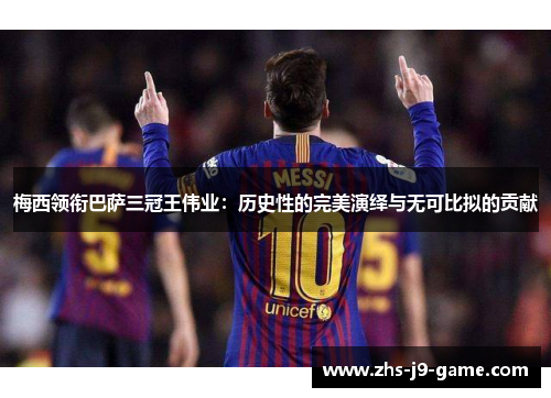 梅西领衔巴萨三冠王伟业:历史性的完美演绎与无可比拟的贡献 梅西领衔巴萨三冠王伟业:历史性的完美演绎与无可比拟的贡献