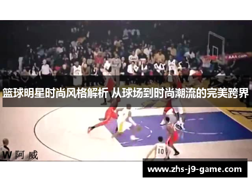 篮球明星时尚风格解析 从球场到时尚潮流的完美跨界 篮球明星时尚风格解析 从球场到时尚潮流的完美跨界