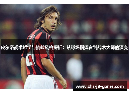 皮尔洛战术哲学与执教风格探析:从球场指挥官到战术大师的演变 皮尔洛战术哲学与执教风格探析:从球场指挥官到战术大师的演变