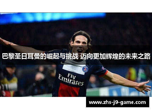 巴黎圣日耳曼的崛起与挑战 迈向更加辉煌的未来之路 巴黎圣日耳曼的崛起与挑战 迈向更加辉煌的未来之路