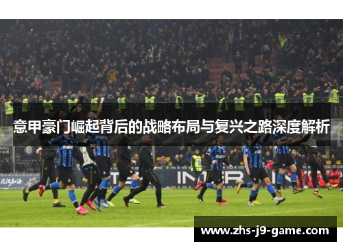 意甲豪门崛起背后的战略布局与复兴之路深度解析