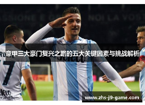 意甲三大豪门复兴之路的五大关键因素与挑战解析 意甲三大豪门复兴之路的五大关键因素与挑战解析