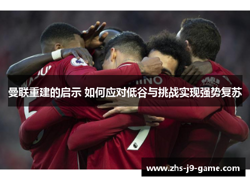 曼联重建的启示 如何应对低谷与挑战实现强势复苏 曼联重建的启示 如何应对低谷与挑战实现强势复苏