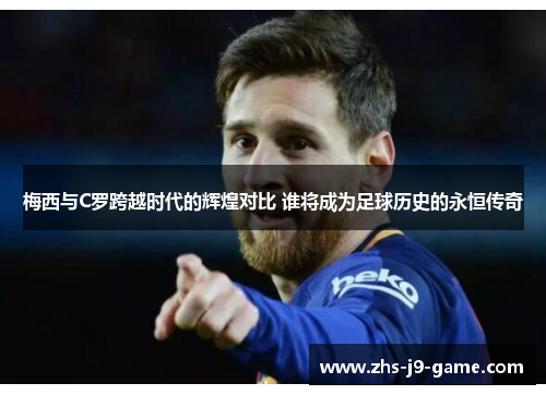 梅西与C罗跨越时代的辉煌对比 谁将成为足球历史的永恒传奇 梅西与C罗跨越时代的辉煌对比 谁将成为足球历史的永恒传奇