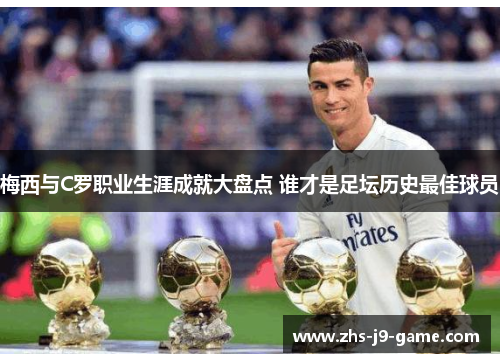 梅西与C罗职业生涯成就大盘点 谁才是足坛历史最佳球员 梅西与C罗职业生涯成就大盘点 谁才是足坛历史最佳球员