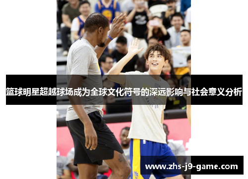 篮球明星超越球场成为全球文化符号的深远影响与社会意义分析 篮球明星超越球场成为全球文化符号的深远影响与社会意义分析