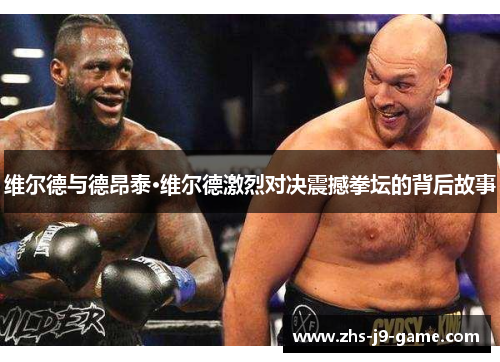 维尔德与德昂泰·维尔德激烈对决震撼拳坛的背后故事 维尔德与德昂泰·维尔德激烈对决震撼拳坛的背后故事