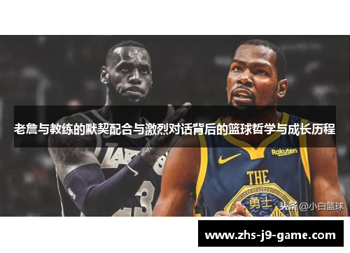 老詹与教练的默契配合与激烈对话背后的篮球哲学与成长历程 老詹与教练的默契配合与激烈对话背后的篮球哲学与成长历程