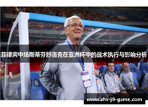 菲律宾中场斯蒂芬舒洛克在亚洲杯中的战术执行与影响分析 菲律宾中场斯蒂芬舒洛克在亚洲杯中的战术执行与影响分析