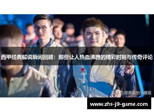 西甲经典解说瞬间回顾:那些让人热血沸腾的精彩时刻与传奇评论 西甲经典解说瞬间回顾:那些让人热血沸腾的精彩时刻与传奇评论
