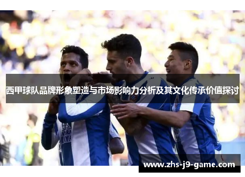 西甲球队品牌形象塑造与市场影响力分析及其文化传承价值探讨 西甲球队品牌形象塑造与市场影响力分析及其文化传承价值探讨