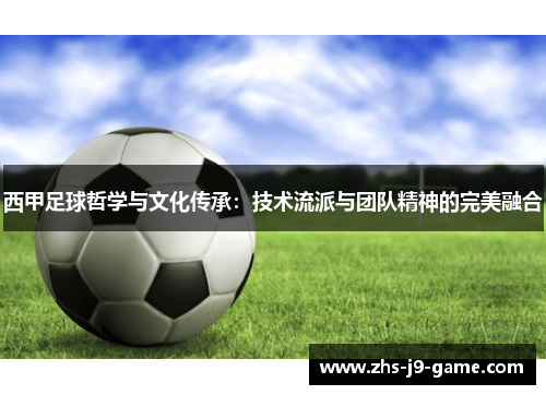 西甲足球哲学与文化传承:技术流派与团队精神的完美融合 西甲足球哲学与文化传承:技术流派与团队精神的完美融合