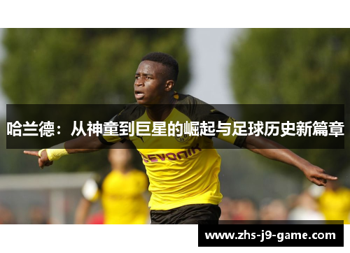 哈兰德:从神童到巨星的崛起与足球历史新篇章 哈兰德:从神童到巨星的崛起与足球历史新篇章