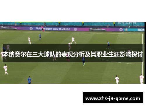 本纳赛尔在三大球队的表现分析及其职业生涯影响探讨 本纳赛尔在三大球队的表现分析及其职业生涯影响探讨