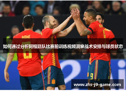 如何通过分析阿根廷队比赛前训练视频洞察战术安排与球员状态 如何通过分析阿根廷队比赛前训练视频洞察战术安排与球员状态