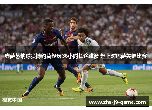 奥萨苏纳球员博约莫经历36小时长途跋涉 赶上对巴萨关键比赛 奥萨苏纳球员博约莫经历36小时长途跋涉 赶上对巴萨关键比赛