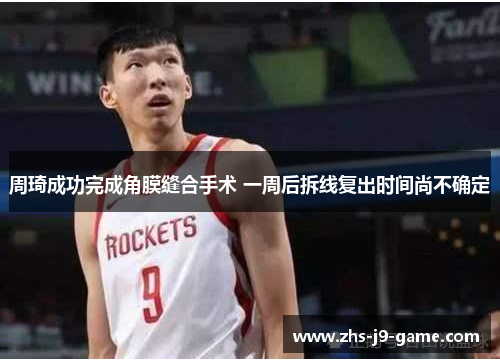 周琦成功完成角膜缝合手术 一周后拆线复出时间尚不确定 周琦成功完成角膜缝合手术 一周后拆线复出时间尚不确定