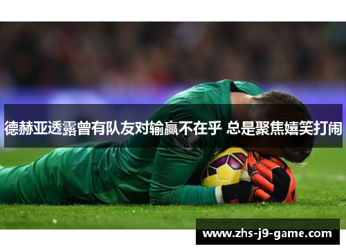 德赫亚透露曾有队友对输赢不在乎 总是聚焦嬉笑打闹 德赫亚透露曾有队友对输赢不在乎 总是聚焦嬉笑打闹