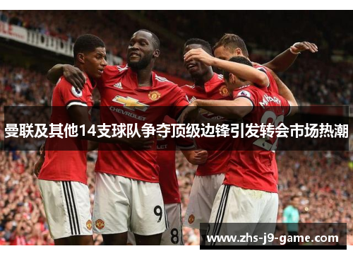 曼联及其他14支球队争夺顶级边锋引发转会市场热潮 曼联及其他14支球队争夺顶级边锋引发转会市场热潮