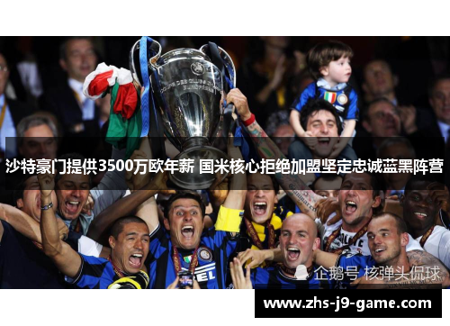 沙特豪门提供3500万欧年薪 国米核心拒绝加盟坚定忠诚蓝黑阵营 沙特豪门提供3500万欧年薪 国米核心拒绝加盟坚定忠诚蓝黑阵营