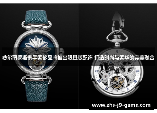 费尔南德斯携手奢侈品牌推出限量版配饰 打造时尚与奢华的完美融合 费尔南德斯携手奢侈品牌推出限量版配饰 打造时尚与奢华的完美融合