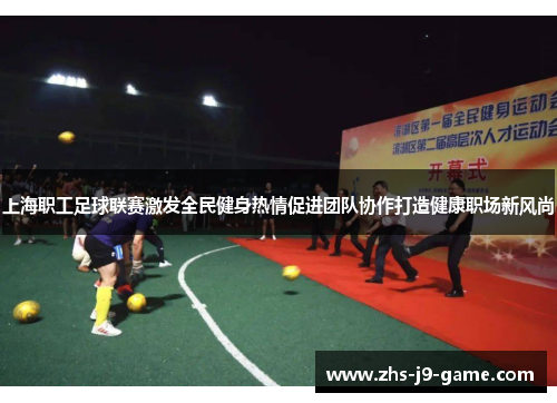 上海职工足球联赛激发全民健身热情促进团队协作打造健康职场新风尚 上海职工足球联赛激发全民健身热情促进团队协作打造健康职场新风尚