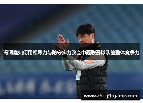 冯潇霆如何用领导力与防守实力改变中超联赛球队的整体竞争力 冯潇霆如何用领导力与防守实力改变中超联赛球队的整体竞争力